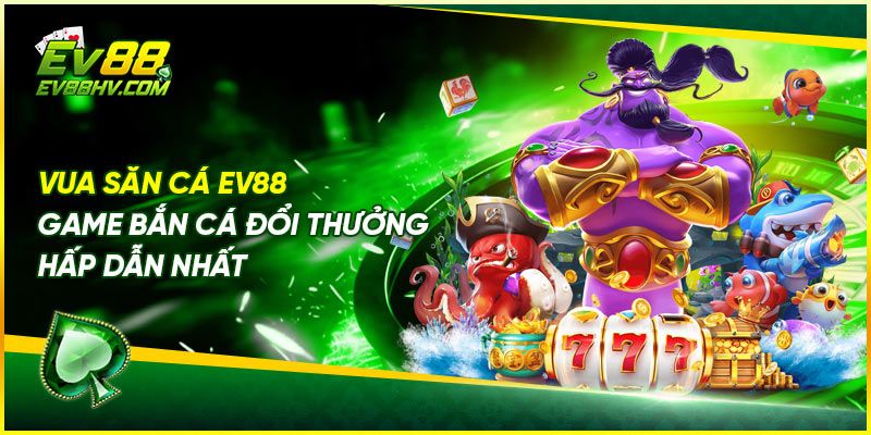 Vua Săn Cá EV88 – Game Bắn Cá Đổi Thưởng Hấp Dẫn Nhất